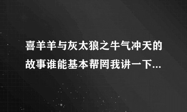 喜羊羊与灰太狼之牛气冲天的故事谁能基本帮罔我讲一下。。。。拜托了我超爱看