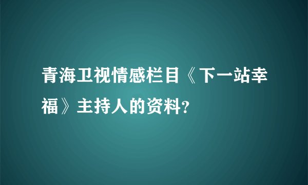 青海卫视情感栏目《下一站幸福》主持人的资料？
