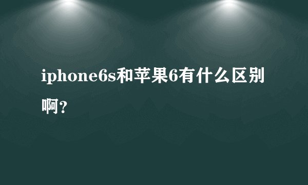 iphone6s和苹果6有什么区别啊？