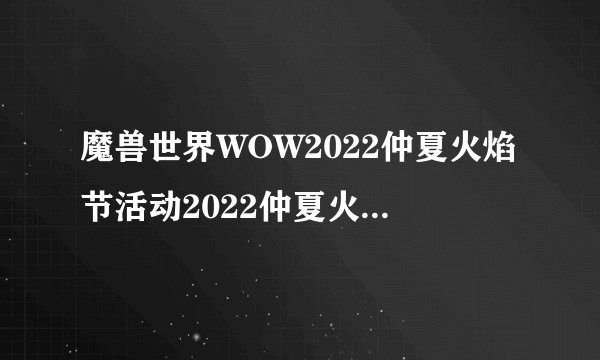 魔兽世界WOW2022仲夏火焰节活动2022仲夏火焰节活动时间介绍与内容指南