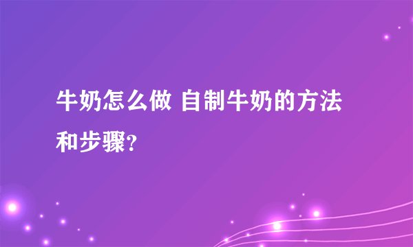 牛奶怎么做 自制牛奶的方法和步骤？