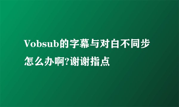 Vobsub的字幕与对白不同步怎么办啊?谢谢指点