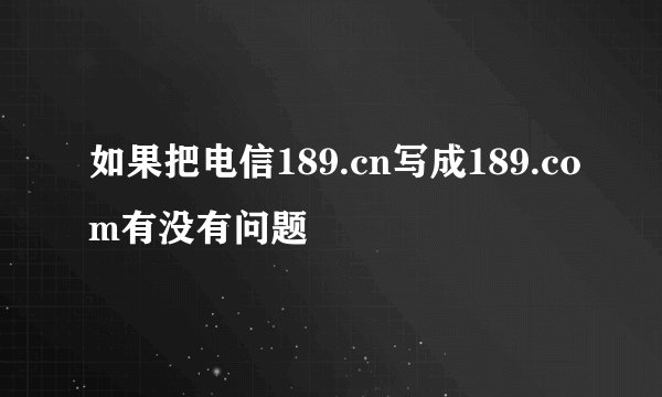 如果把电信189.cn写成189.com有没有问题