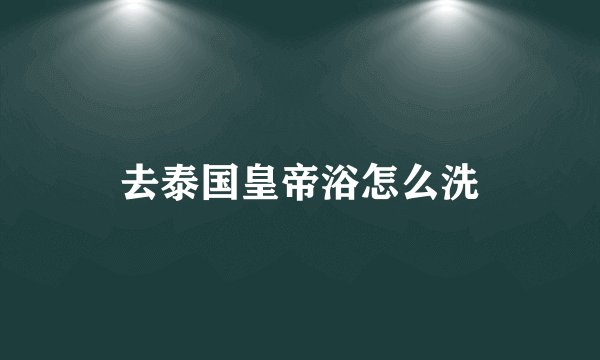 去泰国皇帝浴怎么洗
