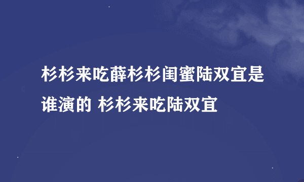 杉杉来吃薛杉杉闺蜜陆双宜是谁演的 杉杉来吃陆双宜