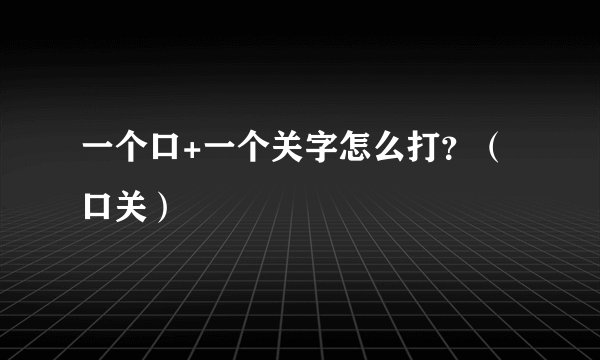 一个口+一个关字怎么打？（口关）