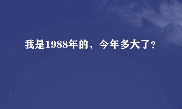 我是1988年的，今年多大了？
