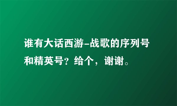 谁有大话西游-战歌的序列号和精英号？给个，谢谢。