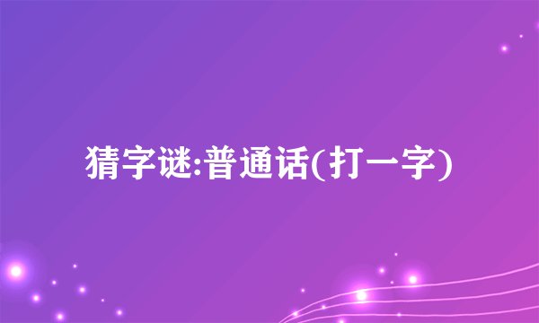 猜字谜:普通话(打一字)
