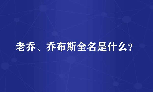 老乔、乔布斯全名是什么？