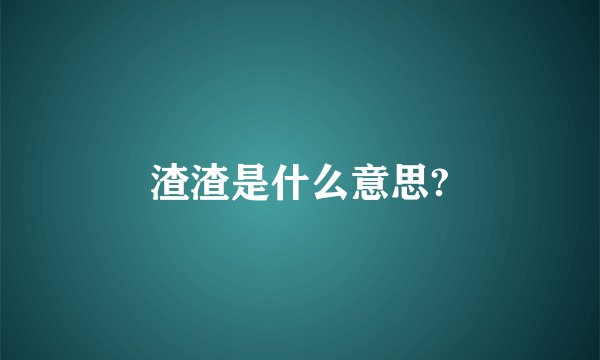 渣渣是什么意思?