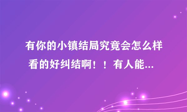 有你的小镇结局究竟会怎么样 看的好纠结啊！！有人能大致才出吗？？
