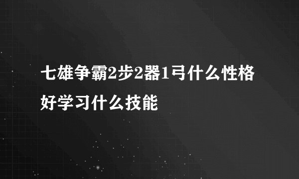 七雄争霸2步2器1弓什么性格好学习什么技能