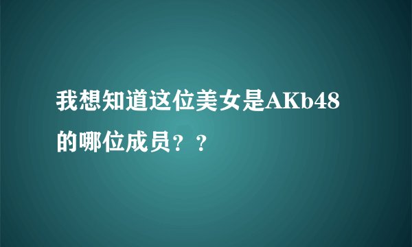 我想知道这位美女是AKb48的哪位成员？？
