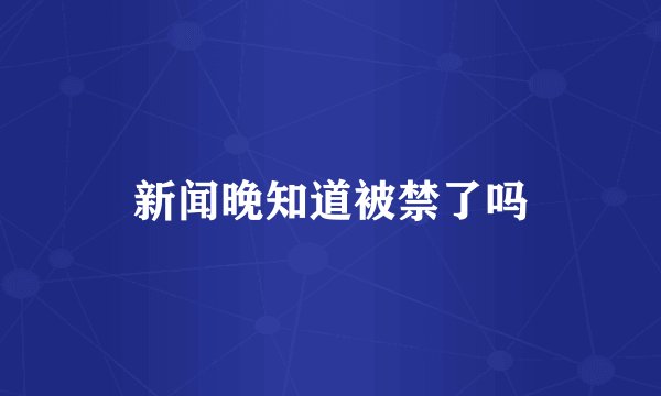 新闻晚知道被禁了吗