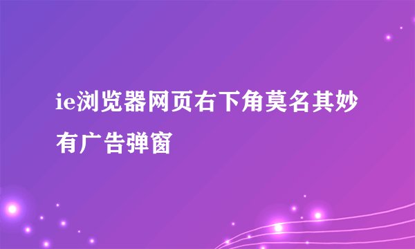 ie浏览器网页右下角莫名其妙有广告弹窗