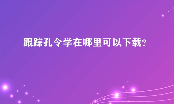 跟踪孔令学在哪里可以下载？