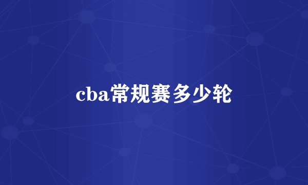 cba常规赛多少轮