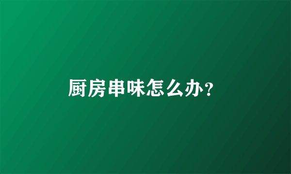 厨房串味怎么办？