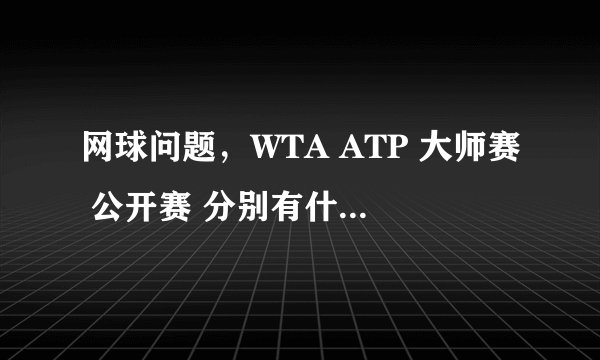 网球问题，WTA ATP 大师赛 公开赛 分别有什么区别？？？