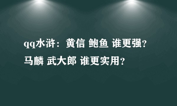 qq水浒：黄信 鲍鱼 谁更强？ 马麟 武大郎 谁更实用？