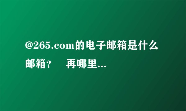 @265.com的电子邮箱是什么邮箱？   再哪里登陆呀？