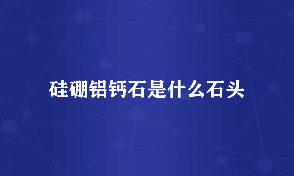 硅硼铝钙石是什么石头