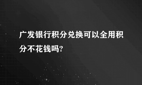 广发银行积分兑换可以全用积分不花钱吗?