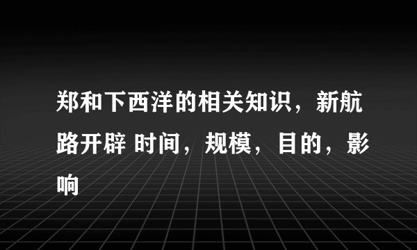 郑和下西洋的相关知识，新航路开辟 时间，规模，目的，影响