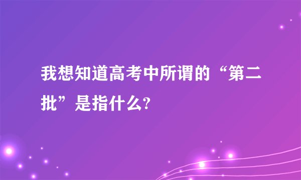 我想知道高考中所谓的“第二批”是指什么?