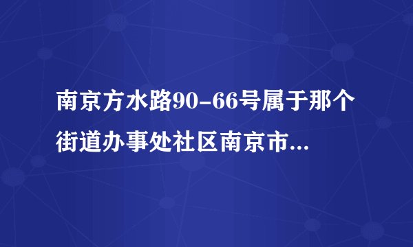 南京方水路90-66号属于那个街道办事处社区南京市化学工业园属于哪个区？