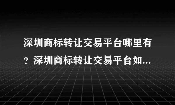 深圳商标转让交易平台哪里有？深圳商标转让交易平台如何挑选？