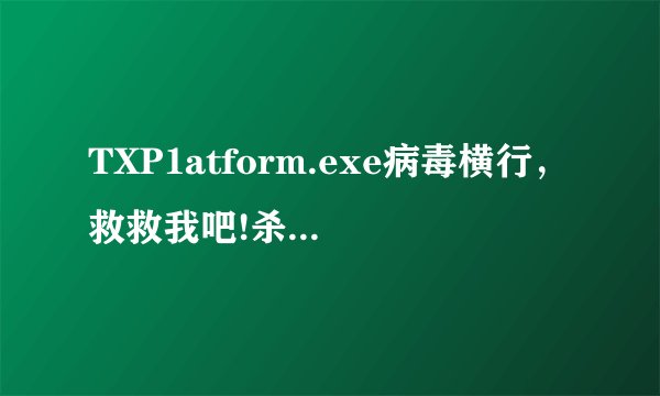 TXP1atform.exe病毒横行，救救我吧!杀毒软件们你们在做什么?