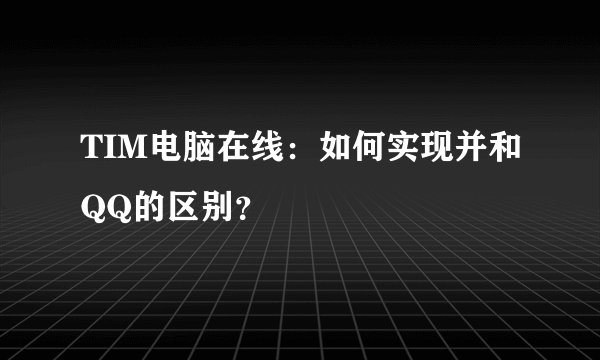 TIM电脑在线：如何实现并和QQ的区别？