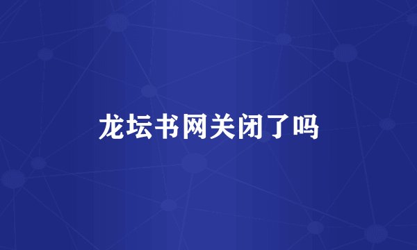 龙坛书网关闭了吗