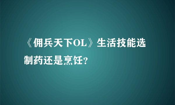 《佣兵天下OL》生活技能选制药还是烹饪？