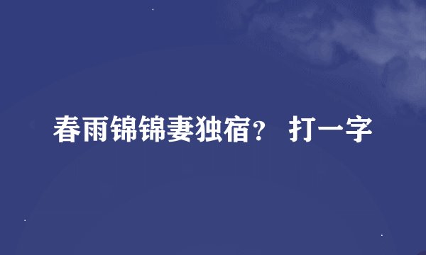 春雨锦锦妻独宿？ 打一字
