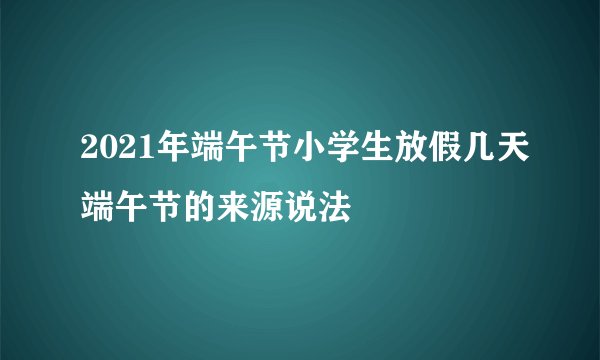 2021年端午节小学生放假几天端午节的来源说法