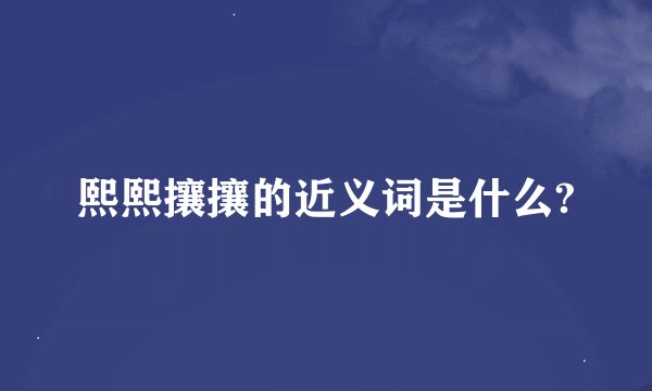 熙熙攘攘的近义词是什么?