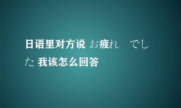 日语里对方说 お疲れ様でした 我该怎么回答