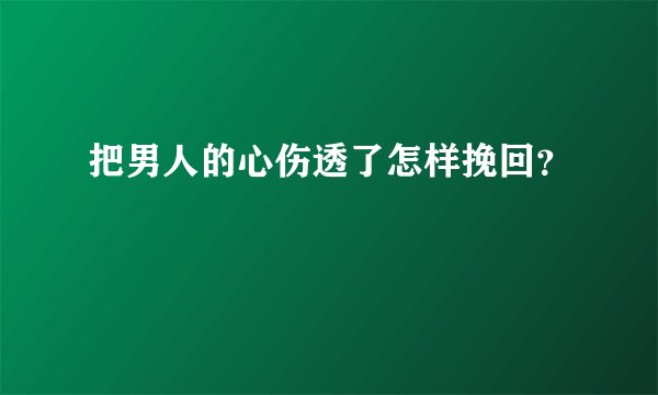 把男人的心伤透了怎样挽回？