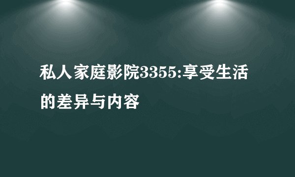 私人家庭影院3355:享受生活的差异与内容