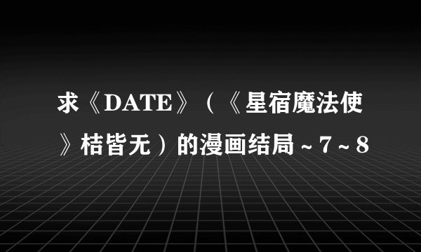 求《DATE》（《星宿魔法使》桔皆无）的漫画结局～7～8
