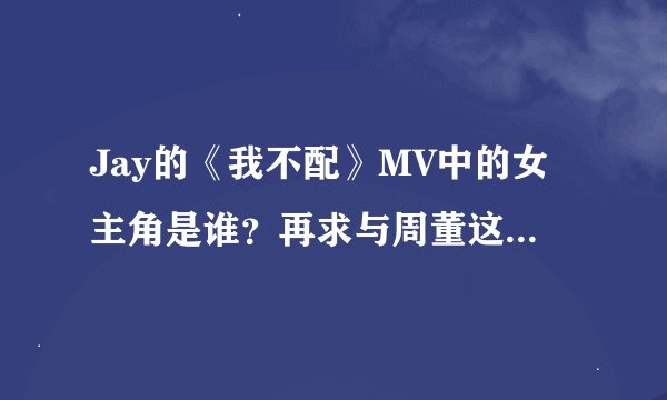 Jay的《我不配》MV中的女主角是谁？再求与周董这类型的MV，就是MV中有一个故事的那种，请慷慨推荐！