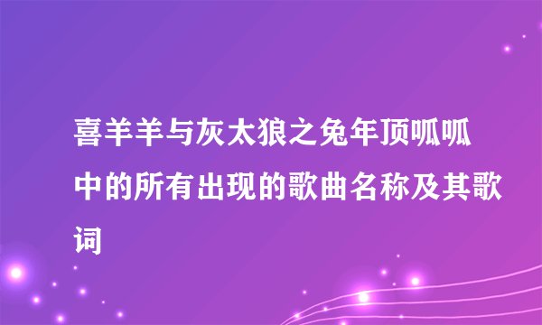 喜羊羊与灰太狼之兔年顶呱呱中的所有出现的歌曲名称及其歌词