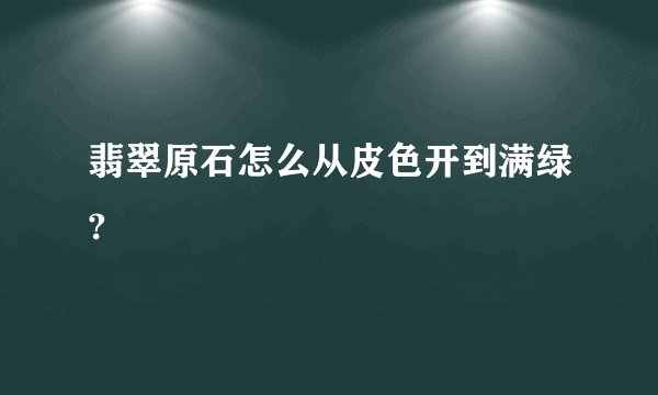翡翠原石怎么从皮色开到满绿?
