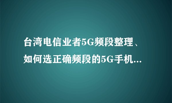 台湾电信业者5G频段整理、如何选正确频段的5G手机？5GNR、n1、n78是什么？