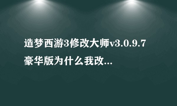 造梦西游3修改大师v3.0.9.7豪华版为什么我改了ce也不好使？？？