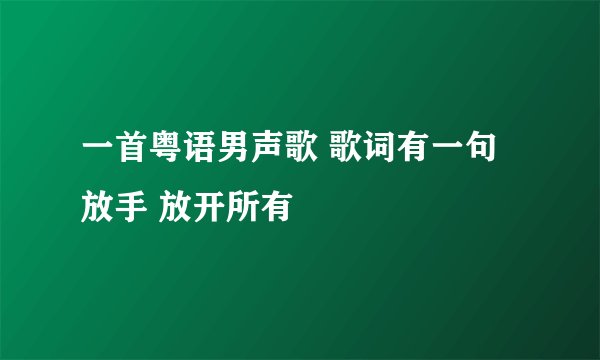 一首粤语男声歌 歌词有一句放手 放开所有