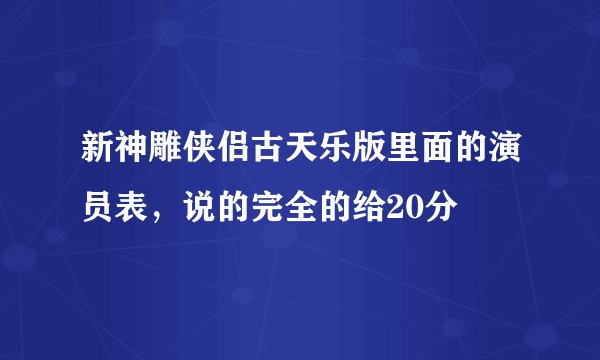 新神雕侠侣古天乐版里面的演员表，说的完全的给20分